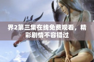 界2第三集在线免费观看，精彩剧情不容错过