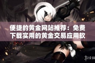 便捷的黄金网站推荐：免费下载实用的黄金交易应用软件