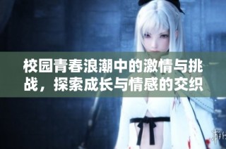 校园青春浪潮中的激情与挑战，探索成长与情感的交织