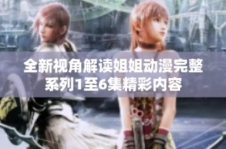 全新视角解读姐姐动漫完整系列1至6集精彩内容