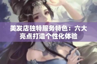 美发店独特服务特色：六大亮点打造个性化体验