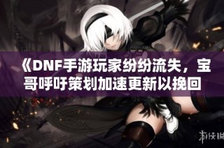 《DNF手游玩家纷纷流失，宝哥呼吁策划加速更新以挽回局面》