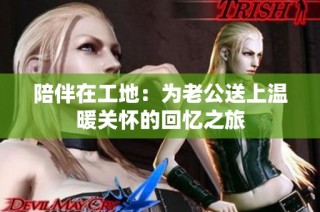 陪伴在工地：为老公送上温暖关怀的回忆之旅