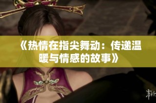《热情在指尖舞动：传递温暖与情感的故事》