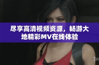 尽享高清视频资源，畅游大地精彩MV在线体验