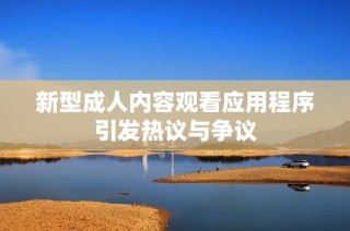 新型成人内容观看应用程序引发热议与争议