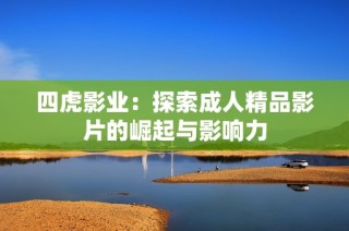 四虎影业：探索成人精品影片的崛起与影响力