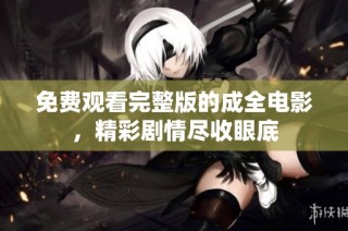 免费观看完整版的成全电影，精彩剧情尽收眼底