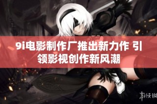 9i电影制作厂推出新力作 引领影视创作新风潮