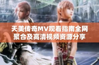 天美传奇MV观看指南全网聚合及高清视频资源分享