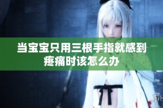 当宝宝只用三根手指就感到疼痛时该怎么办