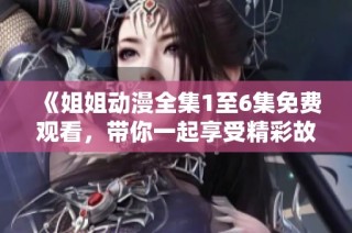 《姐姐动漫全集1至6集免费观看，带你一起享受精彩故事》