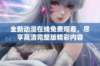 全新动漫在线免费观看，尽享高清完整版精彩内容