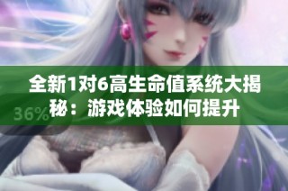 全新1对6高生命值系统大揭秘：游戏体验如何提升