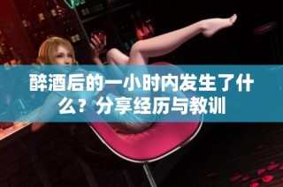 醉酒后的一小时内发生了什么？分享经历与教训
