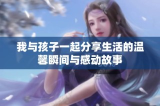 我与孩子一起分享生活的温馨瞬间与感动故事