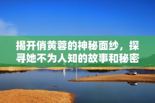 揭开俏黄蓉的神秘面纱，探寻她不为人知的故事和秘密