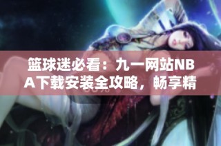 篮球迷必看：九一网站NBA下载安装全攻略，畅享精彩赛事