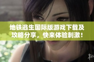 地铁逃生国际版游戏下载及攻略分享，快来体验刺激！