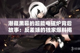 潜藏黑幕的超能电磁炉背后故事：反差婊的独家爆料揭露真相