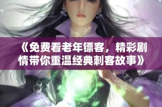 《免费看老年镖客，精彩剧情带你重温经典刺客故事》