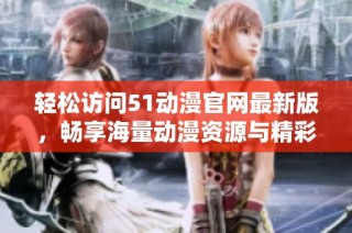 轻松访问51动漫官网最新版，畅享海量动漫资源与精彩内容