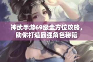 神武手游69级全方位攻略，助你打造最强角色秘籍