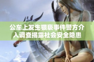 公车上发生猥亵事件警方介入调查揭露社会安全隐患