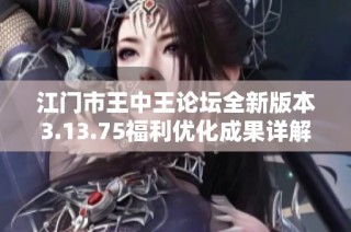 江门市王中王论坛全新版本3.13.75福利优化成果详解