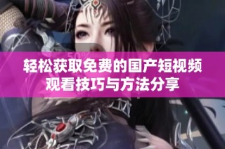 轻松获取免费的国产短视频观看技巧与方法分享