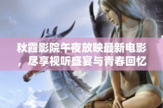 秋霞影院午夜放映最新电影，尽享视听盛宴与青春回忆