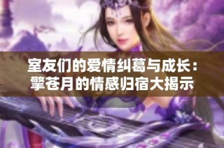 室友们的爱情纠葛与成长：擎苍月的情感归宿大揭示