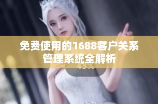 免费使用的1688客户关系管理系统全解析
