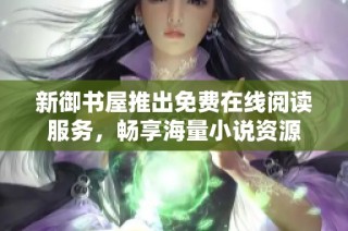 新御书屋推出免费在线阅读服务，畅享海量小说资源
