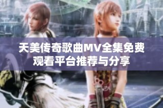 天美传奇歌曲MV全集免费观看平台推荐与分享