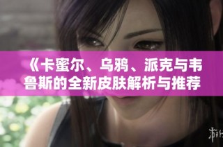 《卡蜜尔、乌鸦、派克与韦鲁斯的全新皮肤解析与推荐》