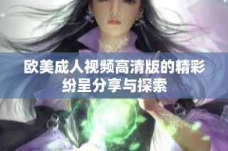 欧美成人视频高清版的精彩纷呈分享与探索