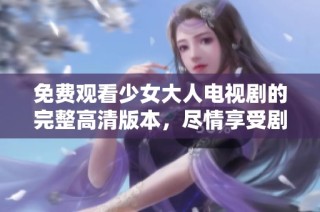 免费观看少女大人电视剧的完整高清版本，尽情享受剧情魅力