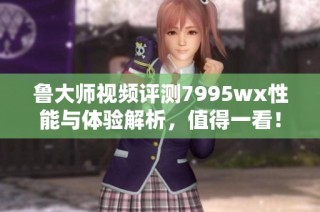 鲁大师视频评测7995wx性能与体验解析，值得一看！