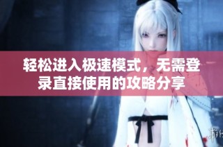 轻松进入极速模式，无需登录直接使用的攻略分享