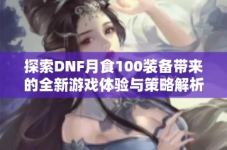 探索DNF月食100装备带来的全新游戏体验与策略解析