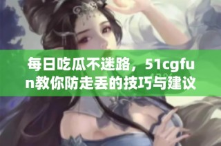 每日吃瓜不迷路，51cgfun教你防走丢的技巧与建议