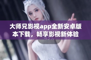 大师兄影视app全新安卓版本下载，畅享影视新体验