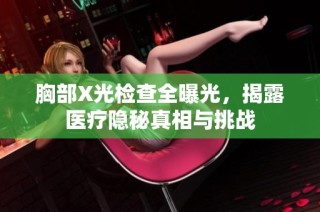 胸部X光检查全曝光，揭露医疗隐秘真相与挑战
