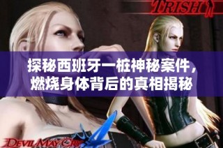 探秘西班牙一桩神秘案件，燃烧身体背后的真相揭秘