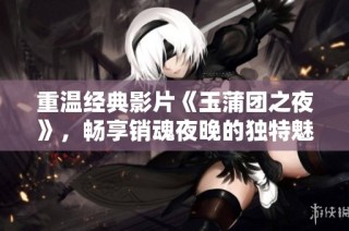 重温经典影片《玉蒲团之夜》，畅享销魂夜晚的独特魅力