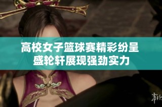 高校女子篮球赛精彩纷呈 盛轮轩展现强劲实力
