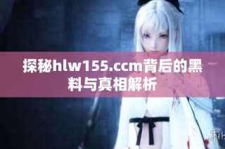 探秘hlw155.ccm背后的黑料与真相解析