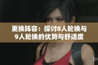 更换阵容：探讨8人轮换与9人轮换的优势与舒适度