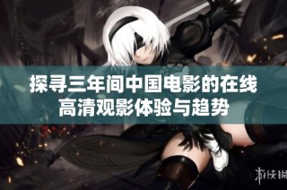 探寻三年间中国电影的在线高清观影体验与趋势